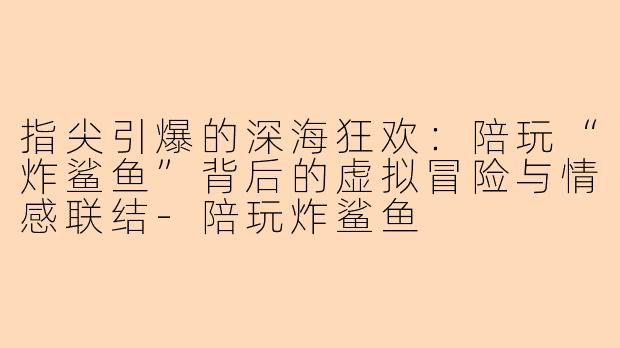 指尖引爆的深海狂欢：陪玩“炸鲨鱼”背后的虚拟冒险与情感联结-陪玩炸鲨鱼