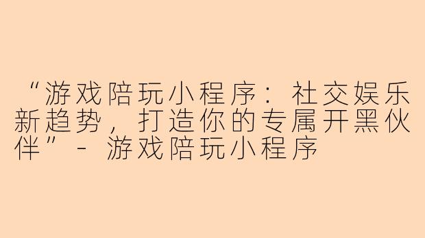 “游戏陪玩小程序：社交娱乐新趋势，打造你的专属开黑伙伴”-游戏陪玩小程序