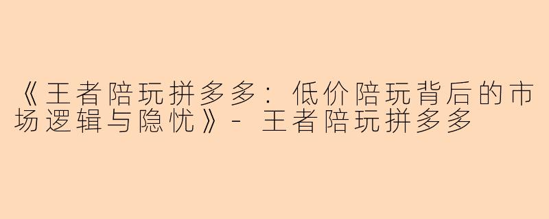 《王者陪玩拼多多：低价陪玩背后的市场逻辑与隐忧》-王者陪玩拼多多