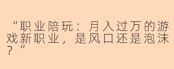 “职业陪玩:月入过万的游戏新职业,是风口还是泡沫?”