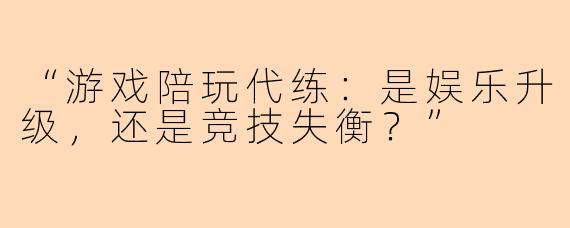 “游戏陪玩代练：是娱乐升级，还是竞技失衡？”