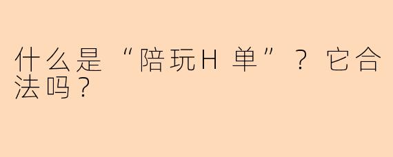 什么是“陪玩H单”？它合法吗？