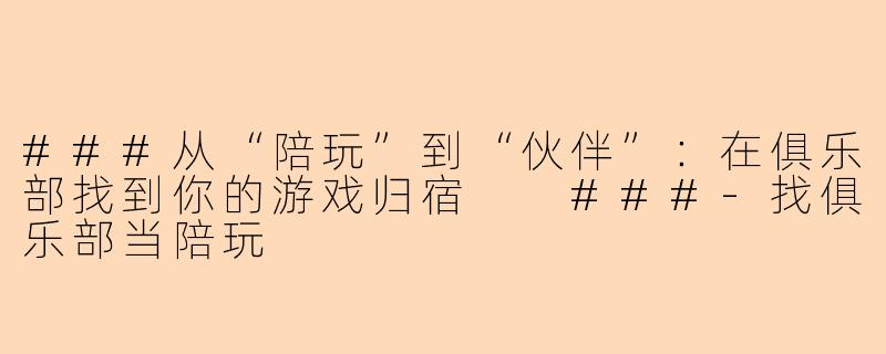 ###从“陪玩”到“伙伴”：在俱乐部找到你的游戏归宿

###-找俱乐部当陪玩