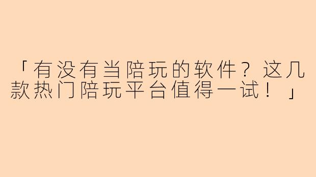 「有没有当陪玩的软件？这几款热门陪玩平台值得一试！」