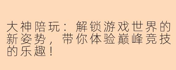 大神陪玩：解锁游戏世界的新姿势，带你体验巅峰竞技的乐趣！