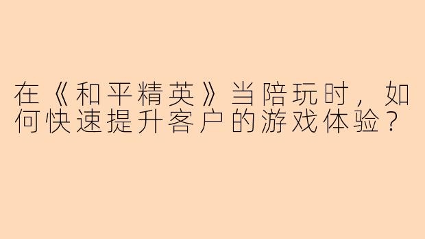 在《和平精英》当陪玩时，如何快速提升客户的游戏体验？