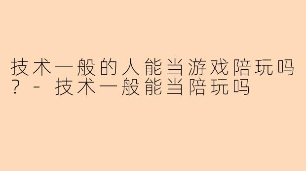 技术一般的人能当游戏陪玩吗？-技术一般能当陪玩吗