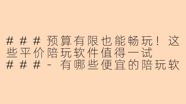 ###预算有限也能畅玩！这些平价陪玩软件值得一试

###-有哪些便宜的陪玩软件