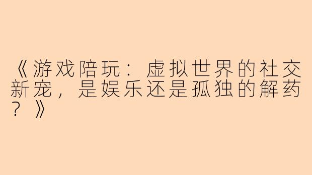 《游戏陪玩：虚拟世界的社交新宠，是娱乐还是孤独的解药？》