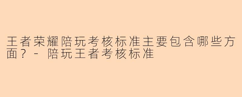 王者荣耀陪玩考核标准主要包含哪些方面？-陪玩王者考核标准