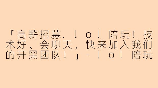 「高薪招募.lol陪玩！技术好、会聊天，快来加入我们的开黑团队！」-lol陪玩招募