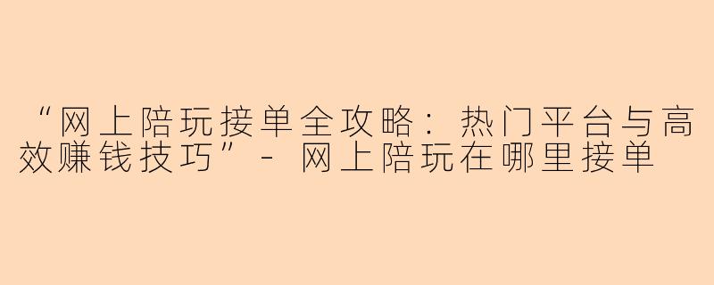 “网上陪玩接单全攻略：热门平台与高效赚钱技巧”-网上陪玩在哪里接单