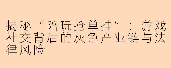 揭秘“陪玩抢单挂”：游戏社交背后的灰色产业链与法律风险