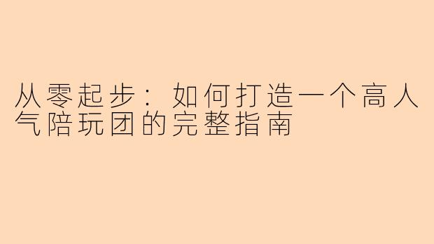 从零起步：如何打造一个高人气陪玩团的完整指南
