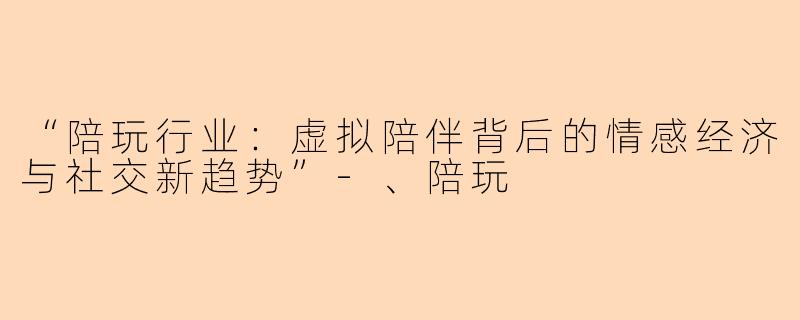 “陪玩行业：虚拟陪伴背后的情感经济与社交新趋势”-、陪玩
