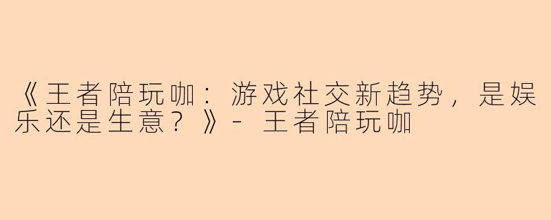 《王者陪玩咖：游戏社交新趋势，是娱乐还是生意？》