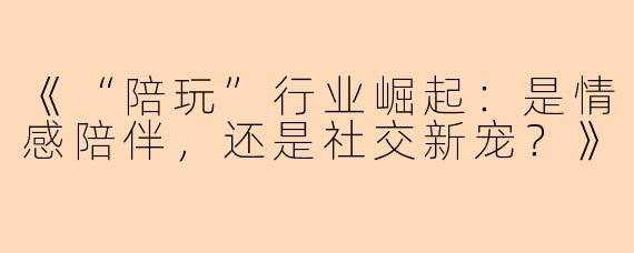 《“陪玩”行业崛起：是情感陪伴，还是社交新宠？》