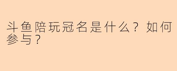 斗鱼陪玩冠名是什么？如何参与？