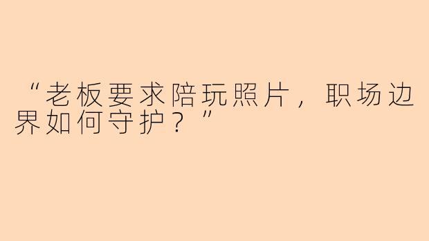 “老板要求陪玩照片，职场边界如何守护？”
