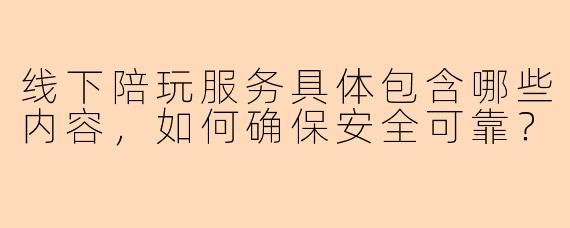 线下陪玩服务具体包含哪些内容，如何确保安全可靠？