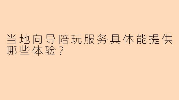 当地向导陪玩服务具体能提供哪些体验?