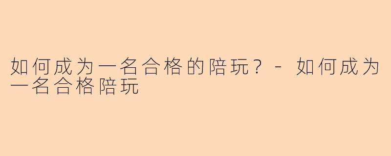 如何成为一名合格的陪玩？-如何成为一名合格陪玩
