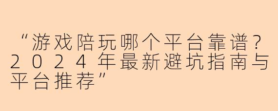 “游戏陪玩哪个平台靠谱？2024年最新避坑指南与平台推荐”