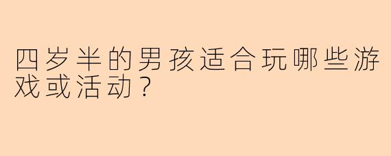 四岁半的男孩适合玩哪些游戏或活动？