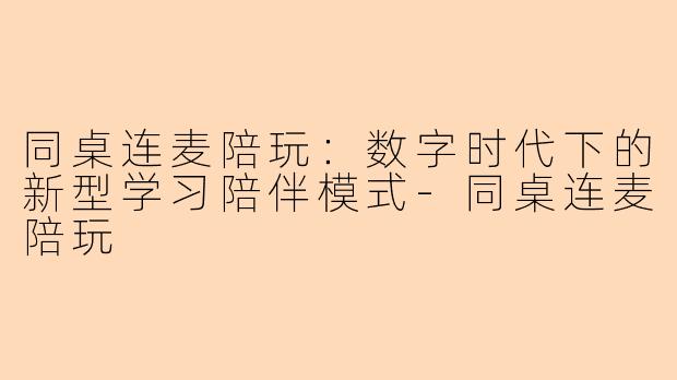 同桌连麦陪玩：数字时代下的新型学习陪伴模式-同桌连麦陪玩