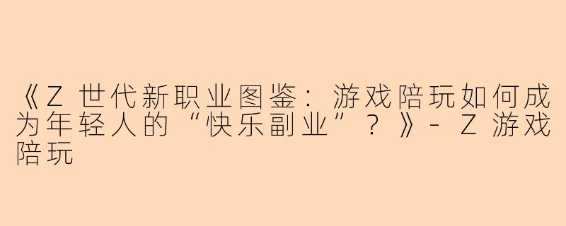 《Z世代新职业图鉴：游戏陪玩如何成为年轻人的“快乐副业”？》-Z游戏陪玩