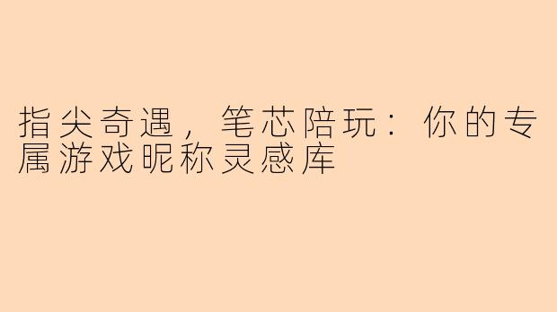 指尖奇遇，笔芯陪玩：你的专属游戏昵称灵感库