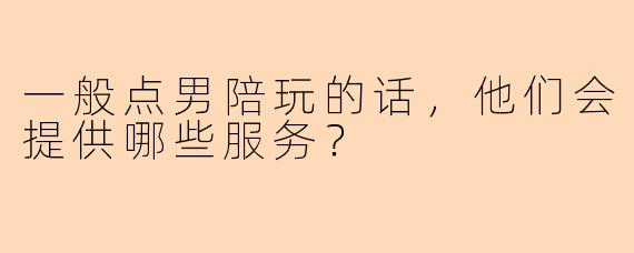 一般点男陪玩的话，他们会提供哪些服务？