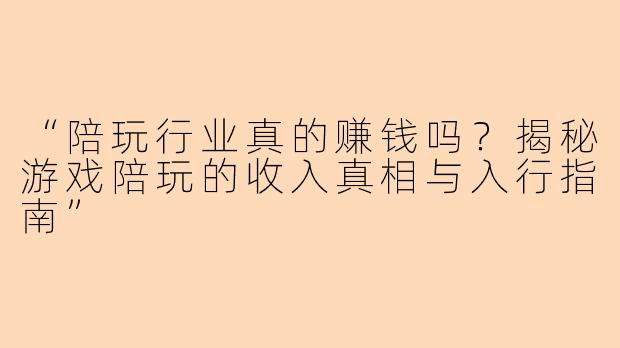 “陪玩行业真的赚钱吗？揭秘游戏陪玩的收入真相与入行指南”