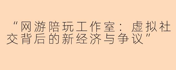 “网游陪玩工作室：虚拟社交背后的新经济与争议”
