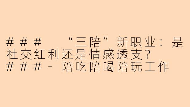 ###
“三陪”新职业：是社交红利还是情感透支？

###-陪吃陪喝陪玩工作