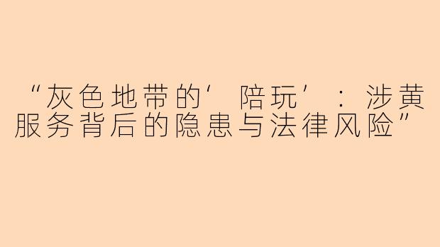 “灰色地带的‘陪玩’：涉黄服务背后的隐患与法律风险”