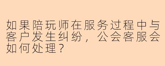 如果陪玩师在服务过程中与客户发生纠纷，公会客服会如何处理？