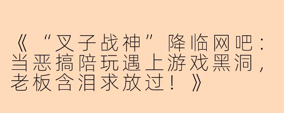 《“叉子战神”降临网吧：当恶搞陪玩遇上游戏黑洞，老板含泪求放过！》