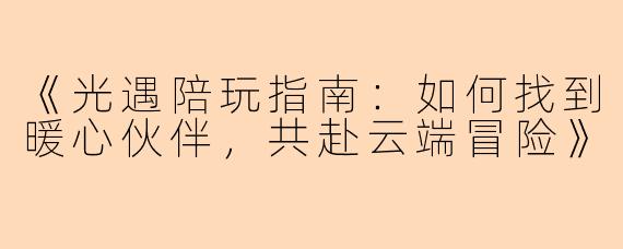 《光遇陪玩指南：如何找到暖心伙伴，共赴云端冒险》