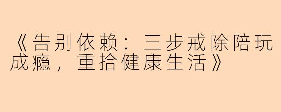 《告别依赖：三步戒除陪玩成瘾，重拾健康生活》