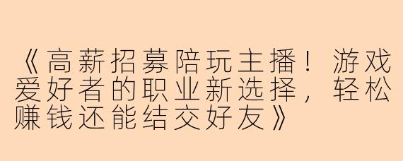 《高薪招募陪玩主播！游戏爱好者的职业新选择，轻松赚钱还能结交好友》