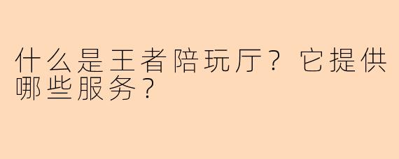什么是王者陪玩厅？它提供哪些服务？