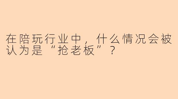 在陪玩行业中，什么情况会被认为是“抢老板”？