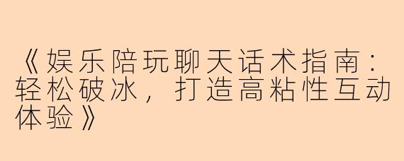 《娱乐陪玩聊天话术指南：轻松破冰，打造高粘性互动体验》