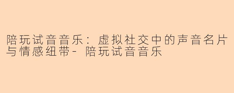 陪玩试音音乐：虚拟社交中的声音名片与情感纽带-陪玩试音音乐