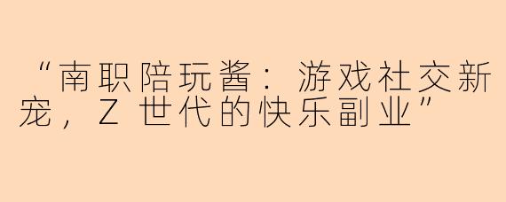 “南职陪玩酱：游戏社交新宠，Z世代的快乐副业”