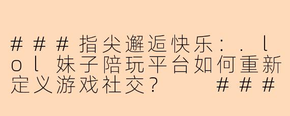 ###指尖邂逅快乐：.lol妹子陪玩平台如何重新定义游戏社交？

###