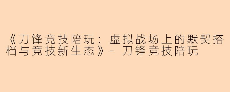 《刀锋竞技陪玩：虚拟战场上的默契搭档与竞技新生态》-刀锋竞技陪玩