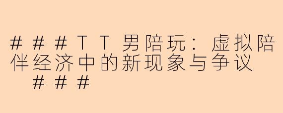 ###TT男陪玩：虚拟陪伴经济中的新现象与争议

###