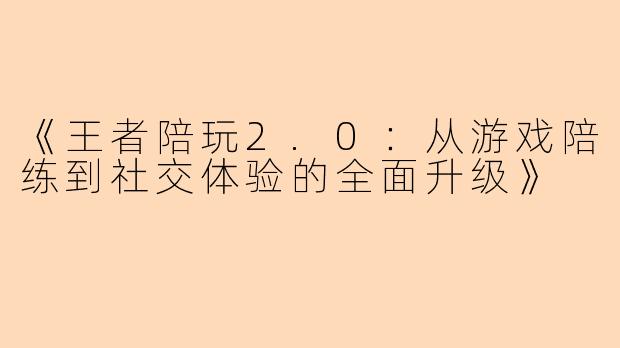 《王者陪玩2.0：从游戏陪练到社交体验的全面升级》